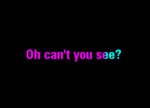 0h can't you see?