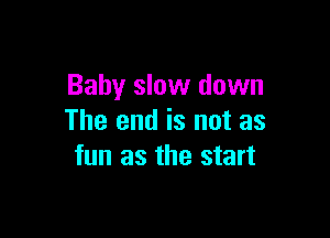 Baby slow down

The end is not as
fun as the start