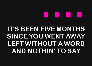 IT'S BEEN FIVE MONTHS

SINCEYOU WENT AWAY

LEFTWITHOUTAWORD
AND NOTHIN'TO SAY