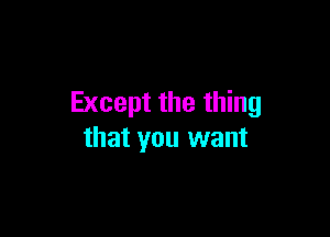 Except the thing

that you want