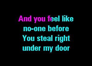And you feel like
no-one before

You steal right
under my door