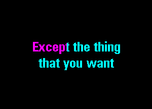 Except the thing

that you want