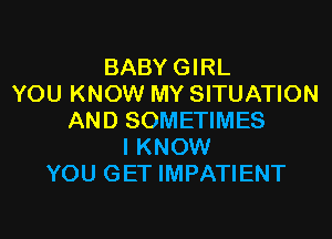 BABYGIRL
YOU KNOW MY SITUATION
AND SOMETIMES
I KNOW
YOU GET IMPATIENT