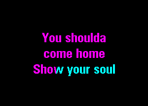 You shoulda

come home
Show your soul