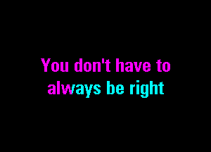 You don't have to

always be right