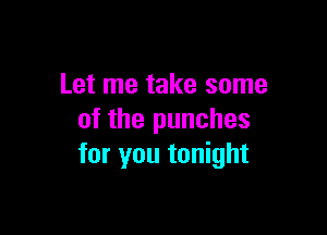 Let me take some

of the punches
for you tonight