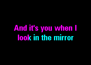 And it's you when I

look in the mirror