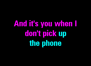 And it's you when I

don't pick up
the phone