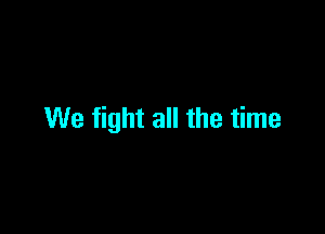 We fight all the time