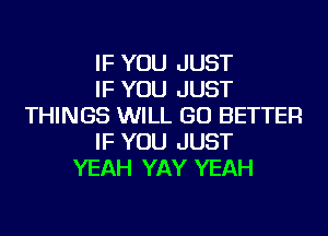 IF YOU JUST
IF YOU JUST
THINGS WILL GO BETTER
IF YOU JUST
YEAH YAY YEAH