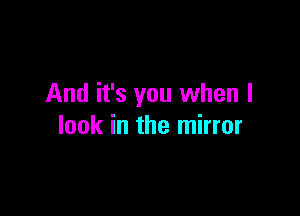 And it's you when I

look in the mirror