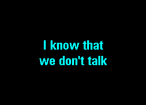 I know that

we don't talk