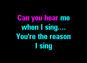 Can you hear me
when I sing....

You're the reason
I sing