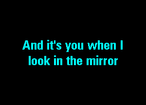 And it's you when I

look in the mirror