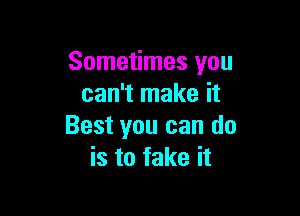Sometimes you
can't make it

Best you can do
is to fake it