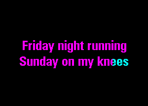 Friday night running

Sunday on my knees