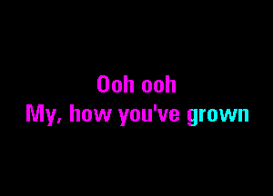 Ooh ooh

My. how you've grown