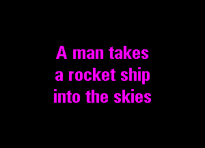 A man takes

a rocket ship
into the skies