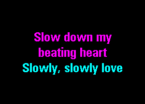 Slow down my

beating heart
Slowly, slowly love