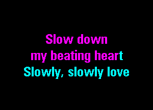 Slow down

my beating heart
Slowly, slowly love