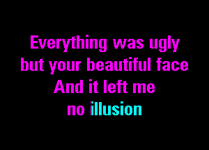 Everything was ugly
but your beautiful face

And it left me
no illusion