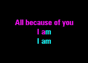 All because of you

lam
lam