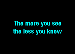 The more you see

the less you know