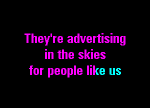 They're advertising

in the skies
for people like us