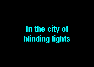 In the city of

blinding lights