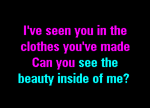 I've seen you in the
clothes you've made

Can you see the
beauty inside of me?