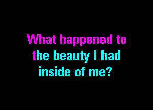 What happened to

the beauty I had
inside of me?