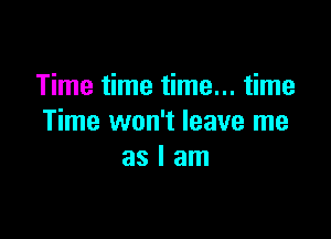 Time time time... time

Time won't leave me
as I am