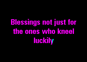 Blessings not just for

the ones who kneel
luckily