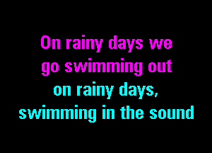 0n rainy days we
go swimming out

on rainy days,
swimming in the sound