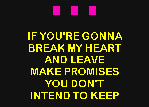 IF YOU'RE GONNA
BREAK MY HEART
AND LEAVE
MAKE PROMISES

YOU DON'T
INTEND TO KEEP l