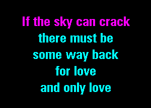 If the sky can crack
there must be

some way back
for love
and only love