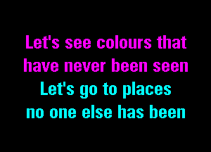 Let's see colours that
have never been seen
Let's go to places
no one else has been