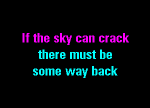 If the sky can crack

there must be
some way back