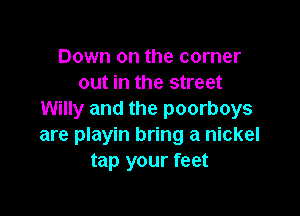 Down on the corner
out in the street

Willy and the poorboys
are playin bring a nickel
tap your feet