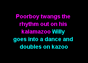 Poorboy twangs the
rhythm out on his

kalamazoo Willy
goes into a dance and
doubles on kazoo