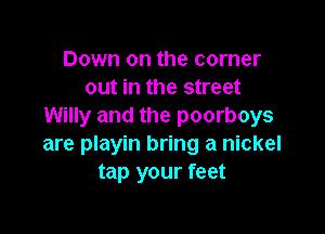 Down on the corner
out in the street
Willy and the poorboys

are playin bring a nickel
tap your feet