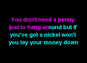 You don't need a penny
just to hang around but if

you've got a nickel won't
you lay your money down