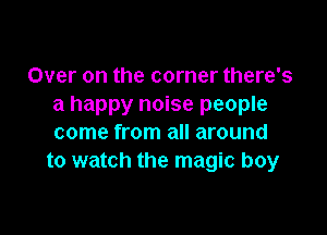 Over on the corner there's
a happy noise people

come from all around
to watch the magic boy