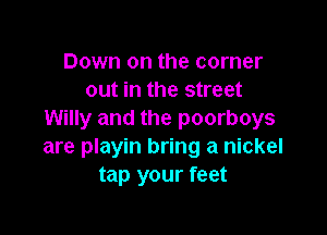Down on the corner
out in the street

Willy and the poorboys
are playin bring a nickel
tap your feet