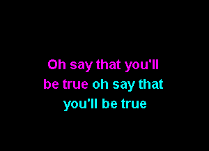 on say that you'll

be true oh say that
you'll be true