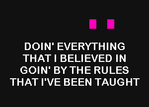 DOIN' EVERYTHING

THATI BELIEVED IN

GOIN' BY THE RULES
THAT I'VE BEEN TAUGHT