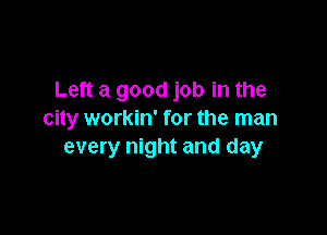 Left a good job in the

city workin' for the man
every night and day