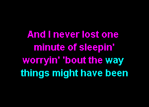 And I never lost one
minute of sleepin'

worryin' 'bout the way
things might have been