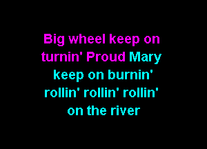 Big wheel keep on
turnin' Proud Mary

keep on burnin'
rollin' rollin' rollin'
on the river