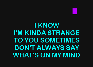 I KNOW
I'M KINDA STRANGE
TO YOU SOMETIMES
DON'T ALWAYS SAY
WHAT'S ON MY MIND